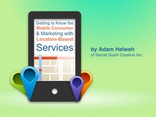 Getting to Know the
Mobile Consumer
& Marketing with
Location-Based

Services              by Adam Helweh
                      of Secret Sushi Creative Inc.
 