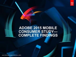 ADOBE 2015 MOBILE
CONSUMER STUDY—
COMPLETE FINDINGS
Adobe Marketing Insights & Operations (MIO)
 