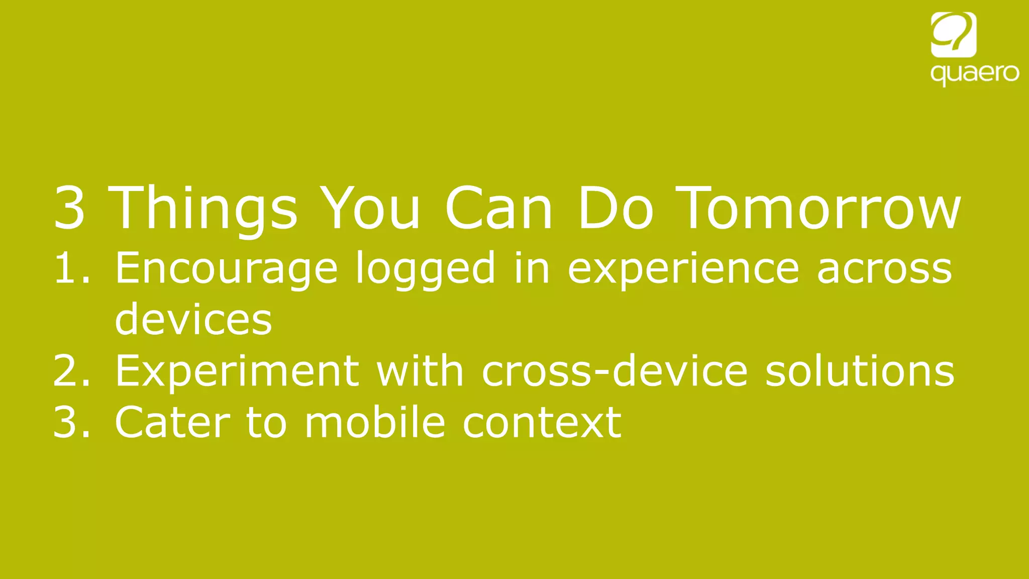 3 Things You Can Do Tomorrow
1. Encourage logged in experience across
devices
2. Experiment with cross-device solutions
3. Cater to mobile context
 