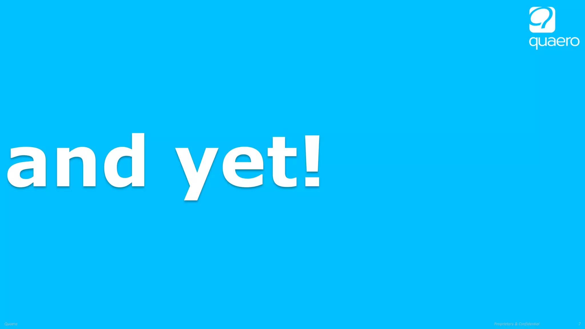 Proprietary & ConfidentialQuaero 7
and yet!
 