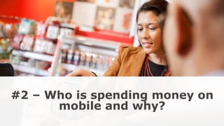 #2 – Who is spending money on
mobile and why?
 