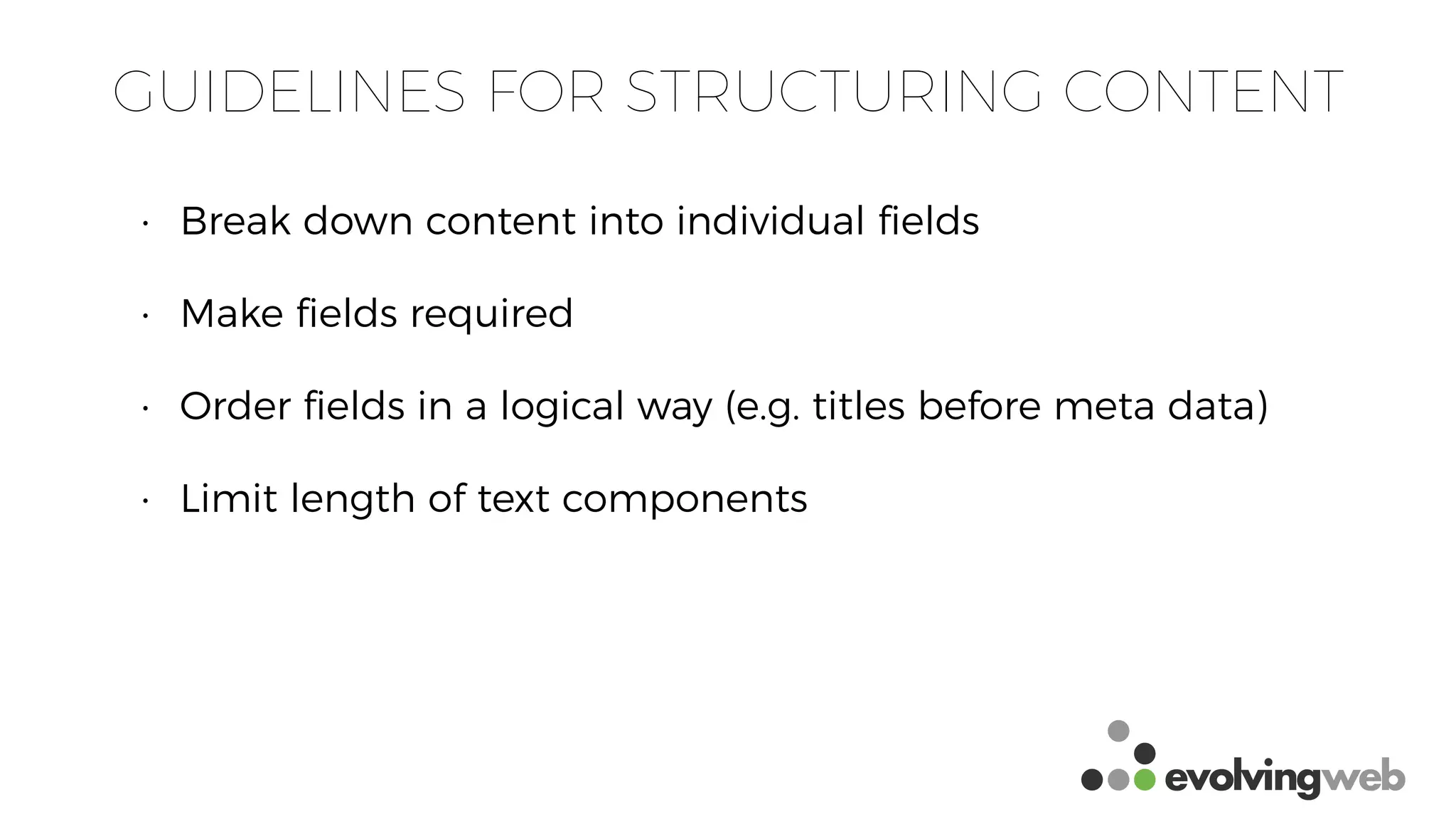 GUIDELINES FOR STRUCTURING CONTENT
• Break down content into individual ﬁelds
• Make ﬁelds required
• Order ﬁelds in a logical way (e.g. titles before meta data)
• Limit length of text components
 