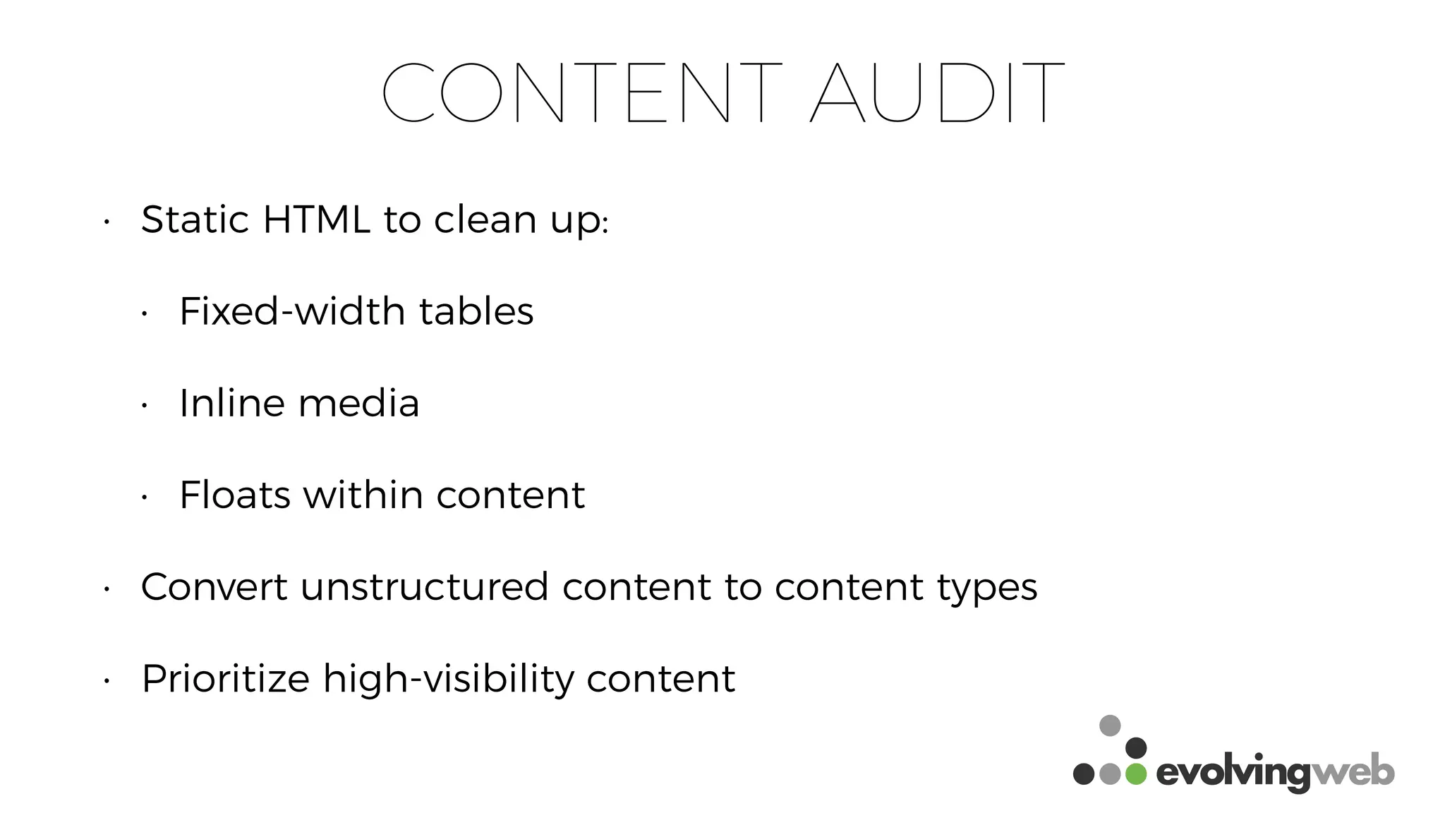 CONTENT AUDIT
• Static HTML to clean up:
• Fixed-width tables
• Inline media
• Floats within content
• Convert unstructured content to content types
• Prioritize high-visibility content
 