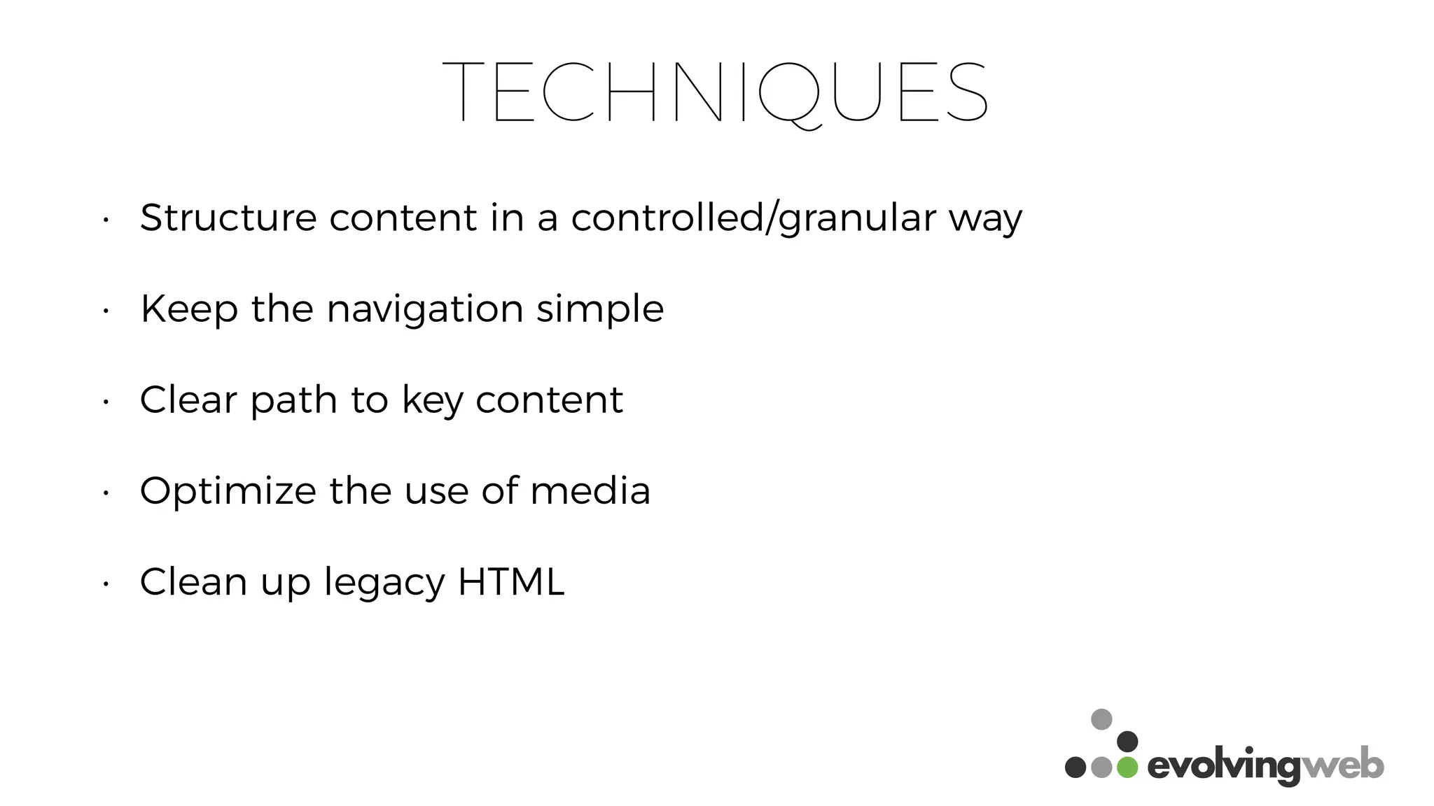 TECHNIQUES
• Structure content in a controlled/granular way
• Keep the navigation simple
• Clear path to key content
• Optimize the use of media
• Clean up legacy HTML
 