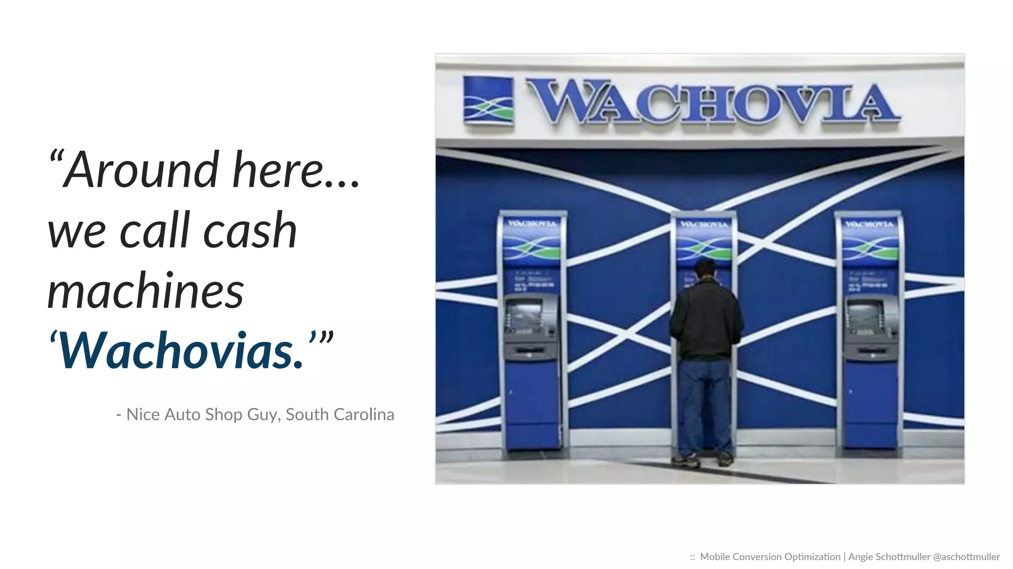 ::    Mobile  Conversion  OpCmizaCon  |  Angie  SchoJmuller  @aschoJmuller  
“Around  here…  
we  call  cash  
machines  
‘Wachovias.’”  
-­‐  Nice  Auto  Shop  Guy,  South  Carolina  
 