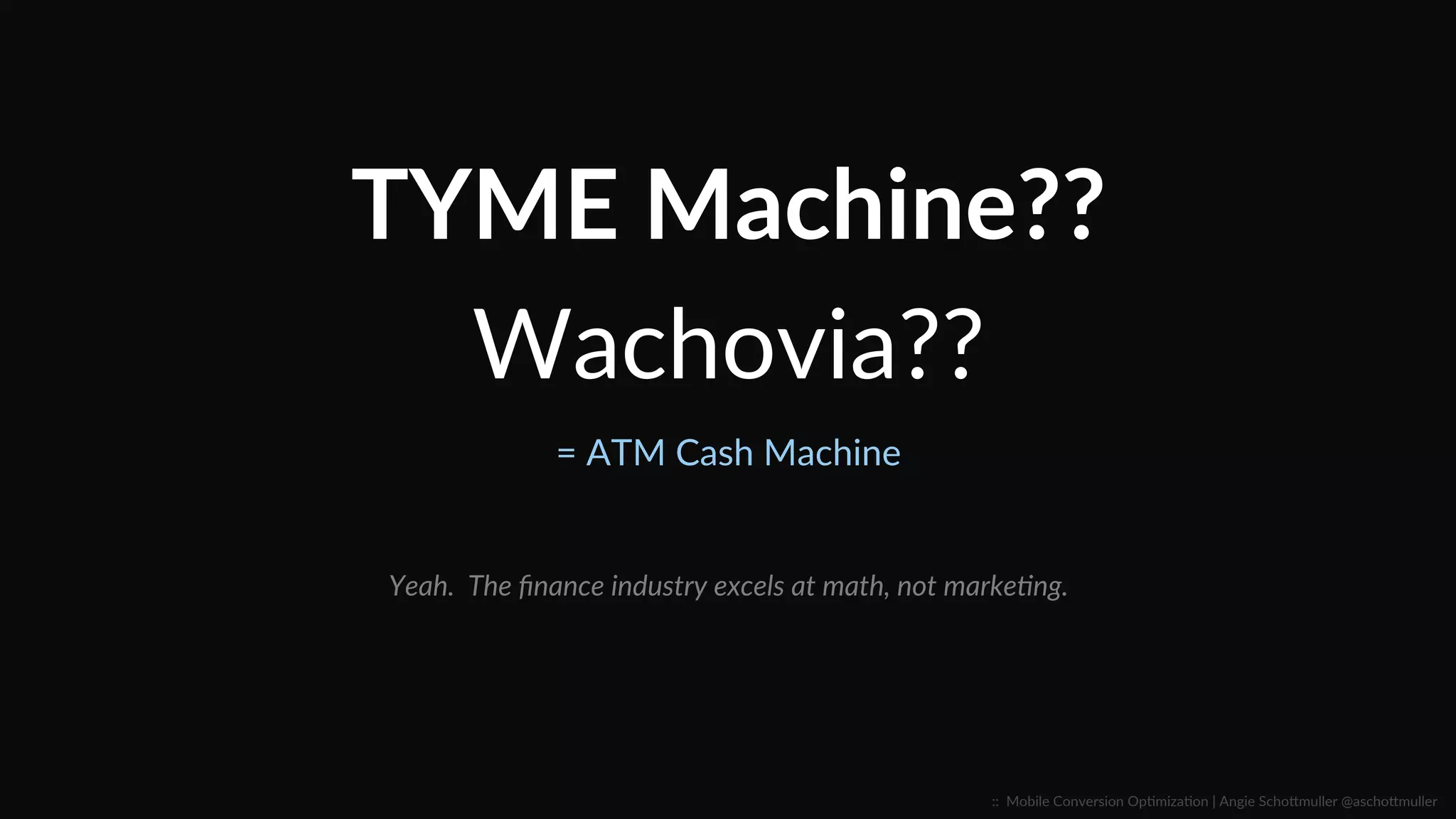 TYME  Machine??  
Wachovia??  
=  ATM  Cash  Machine  
Yeah.    The  ﬁnance  industry  excels  at  math,  not  markeLng.  
::    Mobile  Conversion  OpCmizaCon  |  Angie  SchoJmuller  @aschoJmuller  
 