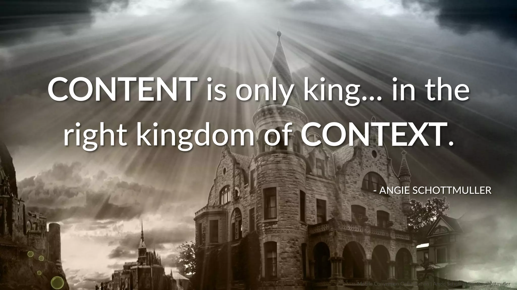 CONTENT  is  only  king...  in  the  
right  kingdom  of  CONTEXT.  
-­‐  ANGIE  SCHOTTMULLER  
::    Mobile  Conversion  OpCmizaCon  |  Angie  SchoJmuller  @aschoJmuller  
 
