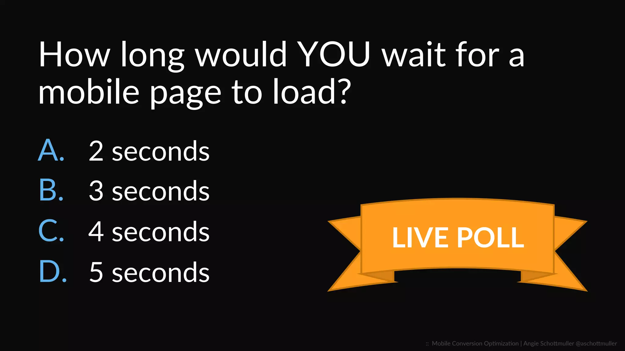 How  long  would  YOU  wait  for  a  
mobile  page  to  load?  
A.  2  seconds  
B.  3  seconds  
C.  4  seconds  
D.  5  seconds  
LIVE  POLL  
::    Mobile  Conversion  OpCmizaCon  |  Angie  SchoJmuller  @aschoJmuller  
 