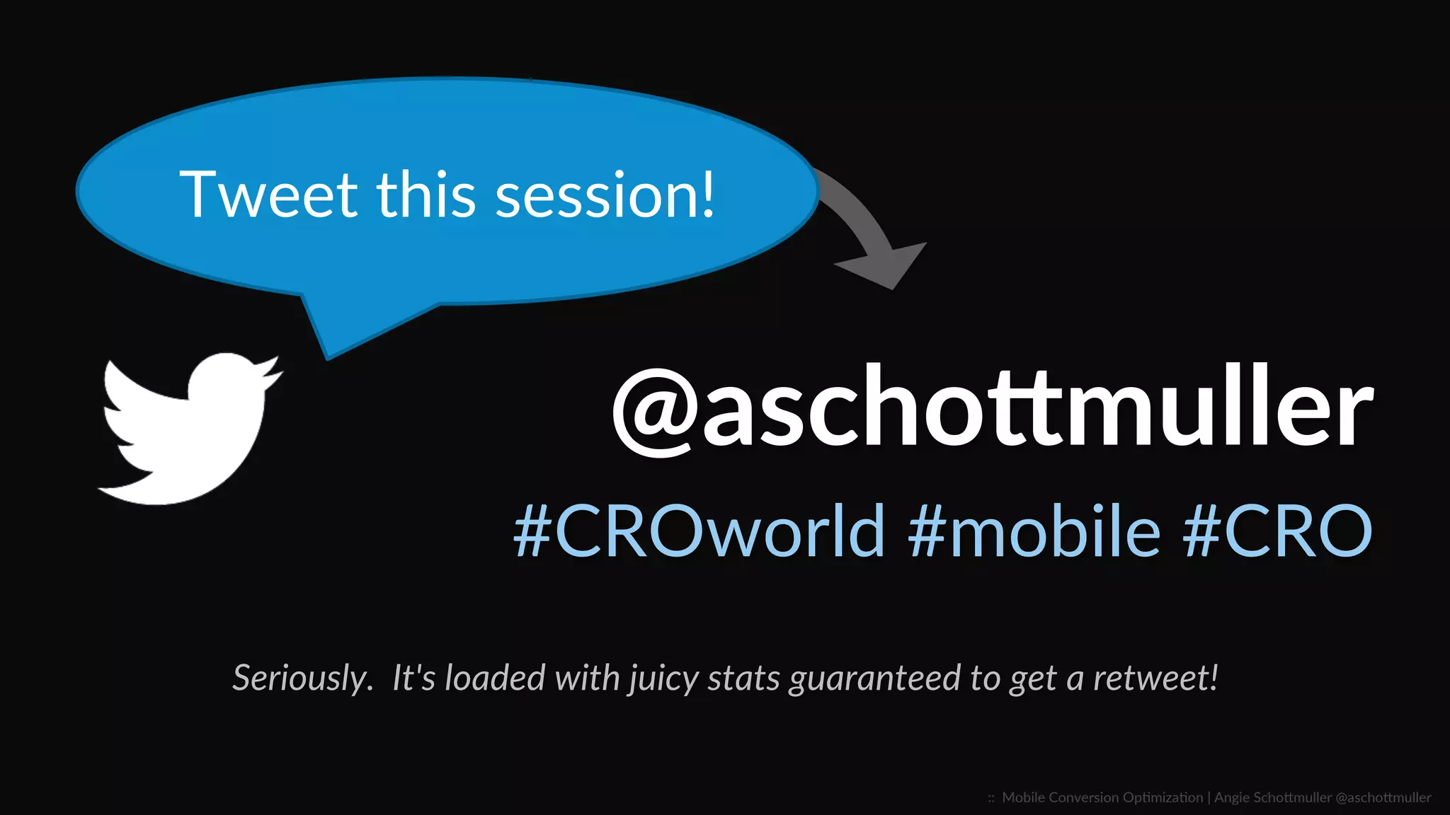 ::    Mobile  Conversion  OpCmizaCon  |  Angie  SchoJmuller  @aschoJmuller  
#CROworld  #mobile  #CRO  
@ascho6muller  
Tweet  this  session!  
Seriously.    It's  loaded  with  juicy  stats  guaranteed  to  get  a  retweet!  
 