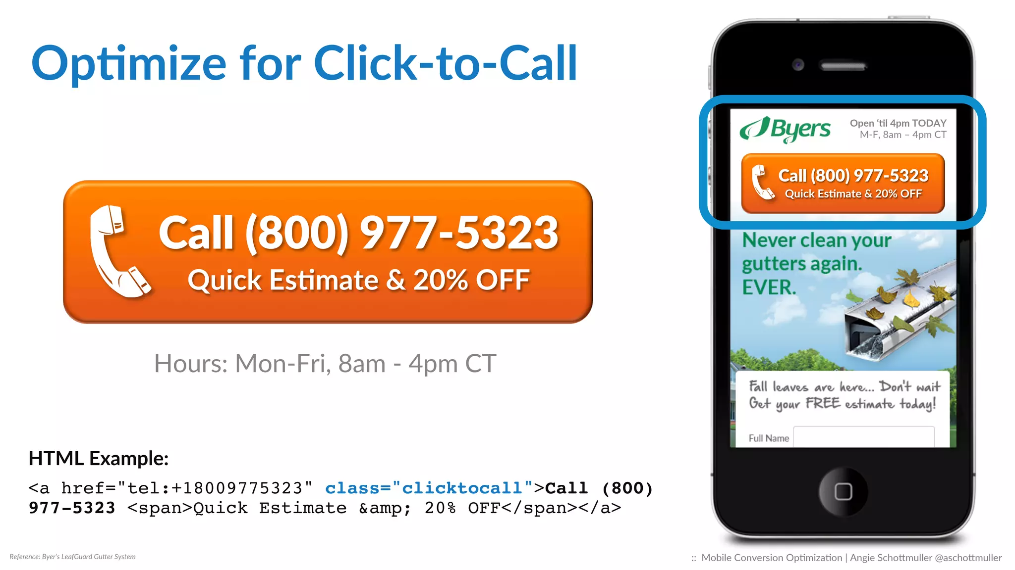 Reference:  Byer’s  LeafGuard  GuTer  System  
Choose  ONLY  
1  PRIMARY  
call-­‐to-­‐acCon.  
Call  (800)  977-­‐5323  
Quick  Esdmate  &  20%  OFF  
Open  ‘dl  4pm  TODAY  
M-­‐F,  8am  –  4pm  CT  
::    Mobile  Conversion  OpCmizaCon  |  Angie  SchoJmuller  @aschoJmuller  
 