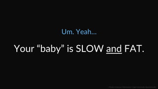 Um.  Yeah…  
Your  “baby”  is  SLOW  and  FAT.  
::    Mobile  Conversion  OpCmizaCon  |  Angie  SchoJmuller  @aschoJmuller  
 