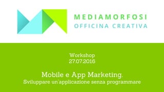 Workshop
27.07.2016
Mobile e App Marketing.
Sviluppare un’applicazione senza programmare
 