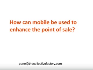 How	
  can	
  mobile	
  be	
  used	
  to	
  
enhance	
  the	
  point	
  of	
  sale?




     gene@thecollectivefactory.com
 