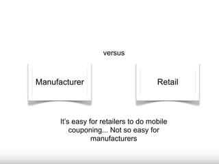 versus



Manufacturer                          Retail



      It’s easy for retailers to do mobile
          couponing... Not so easy for
                 manufacturers
 