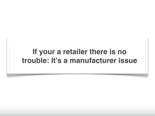 If your a retailer there is no
trouble: It’s a manufacturer issue
 