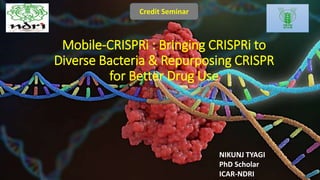 Mobile-CRISPRi : Bringing CRISPRi to
Diverse Bacteria & Repurposing CRISPR
for Better Drug Use
Credit Seminar
NIKUNJ TYAGI
PhD Scholar
ICAR-NDRI 1
 