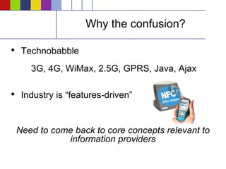 Why the confusion? Technobabble    3G, 4G, WiMax, 2.5G, GPRS, Java, Ajax  Industry is “features-driven” Need to come back to core concepts relevant to information providers 