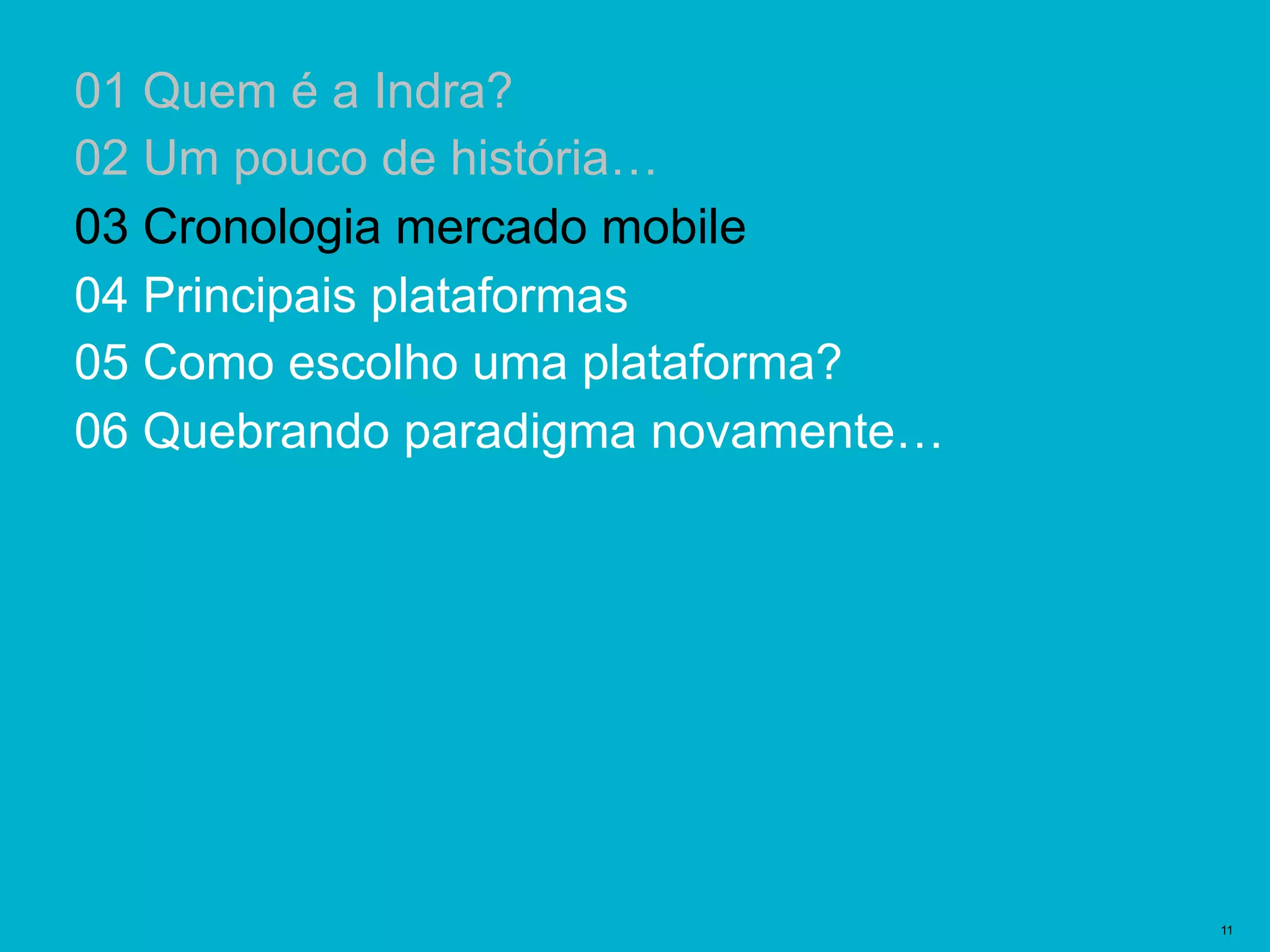 Plantillas Prediseñadas | 11
01 Quem é a Indra?
02 Um pouco de história…
03 Cronologia mercado mobile
04 Principais plataformas
05 Como escolho uma plataforma?
06 Quebrando paradigma novamente…
 