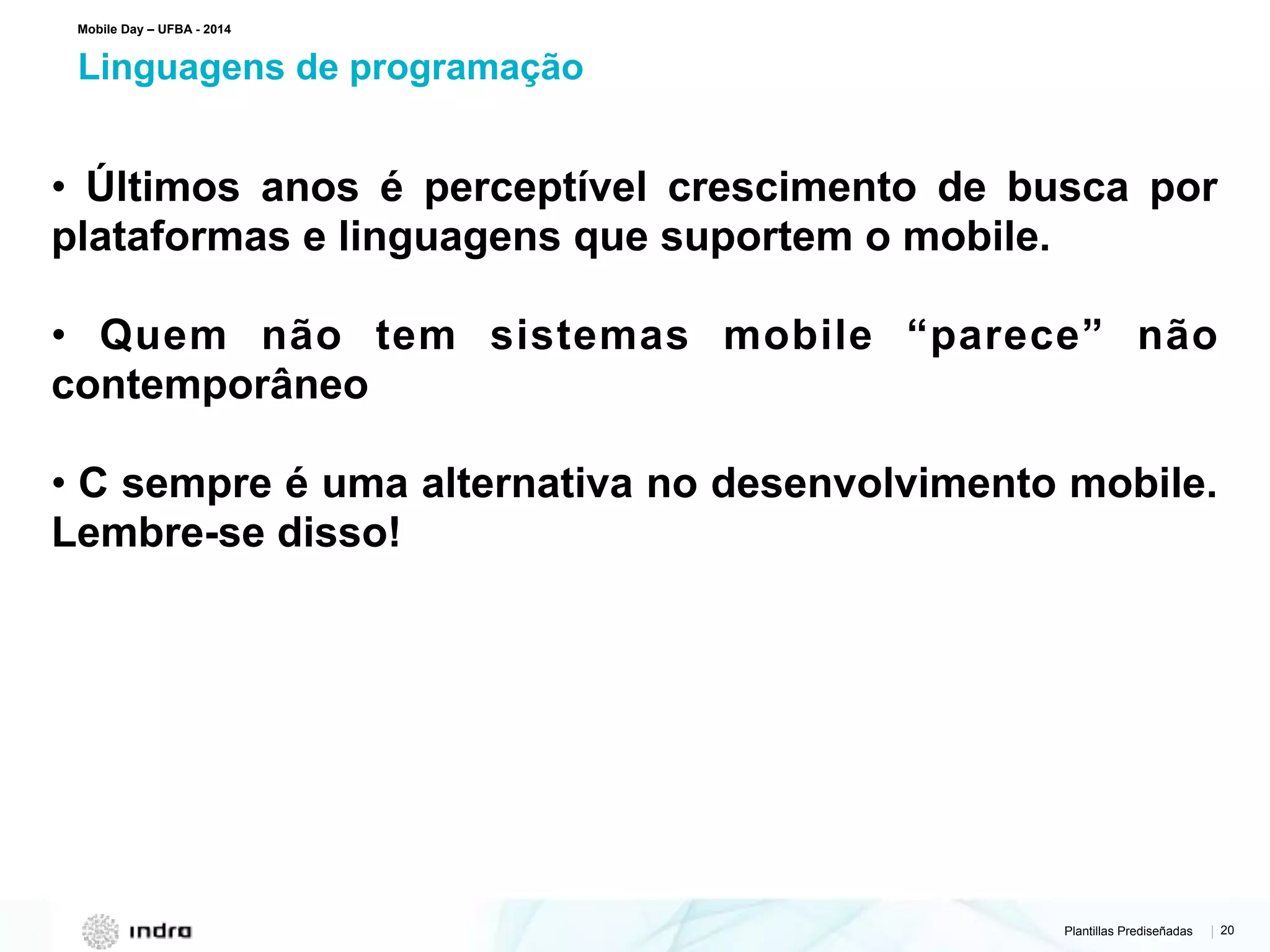 Plantillas Prediseñadas | 20
Linguagens de programação
Mobile Day – UFBA - 2014
• Últimos anos é perceptível crescimento de busca por
plataformas e linguagens que suportem o mobile.
• Quem não tem sistemas mobile “parece” não
contemporâneo
• C sempre é uma alternativa no desenvolvimento mobile.
Lembre-se disso!
 