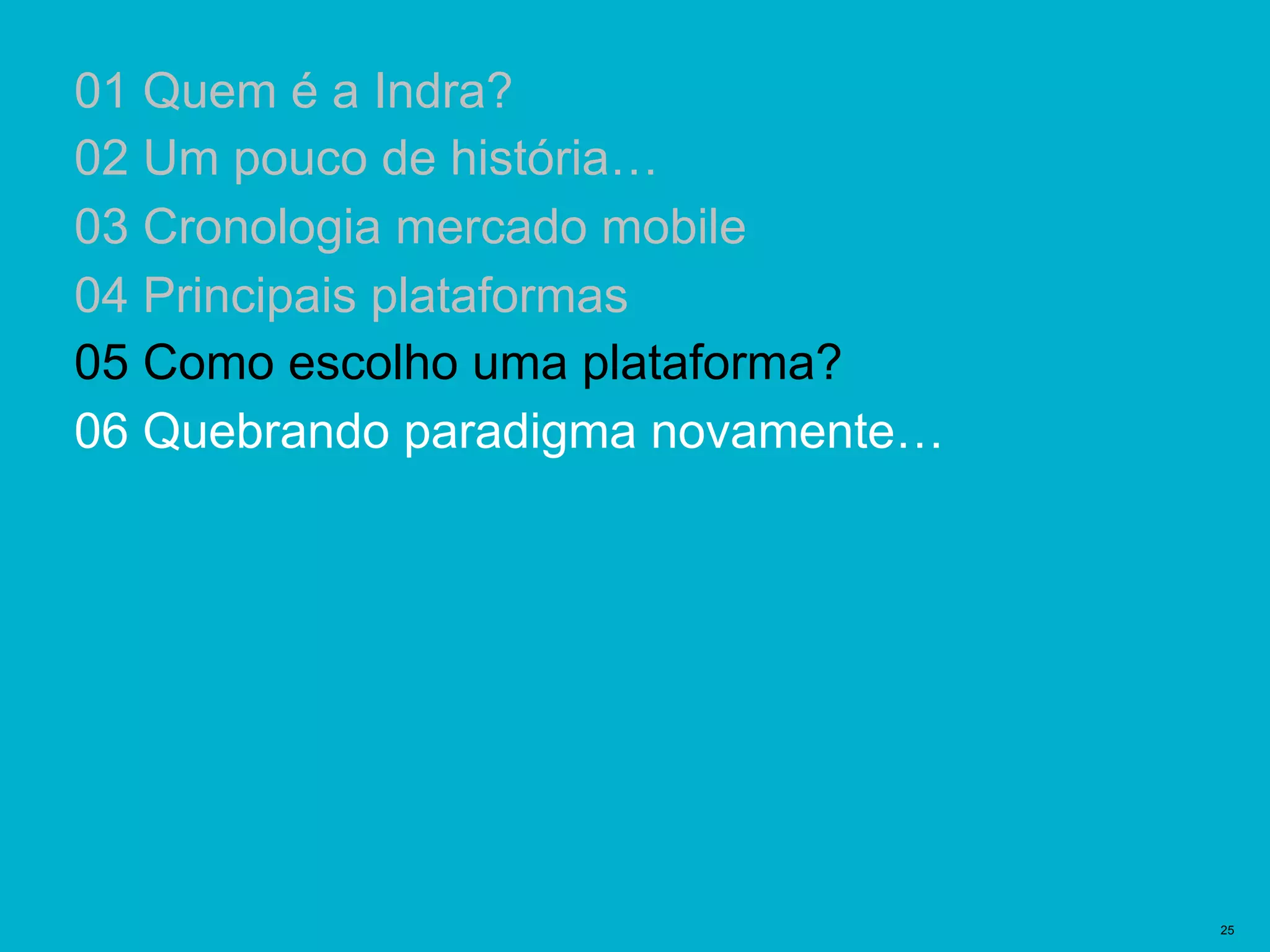 Plantillas Prediseñadas | 25
01 Quem é a Indra?
02 Um pouco de história…
03 Cronologia mercado mobile
04 Principais plataformas
05 Como escolho uma plataforma?
06 Quebrando paradigma novamente…
 