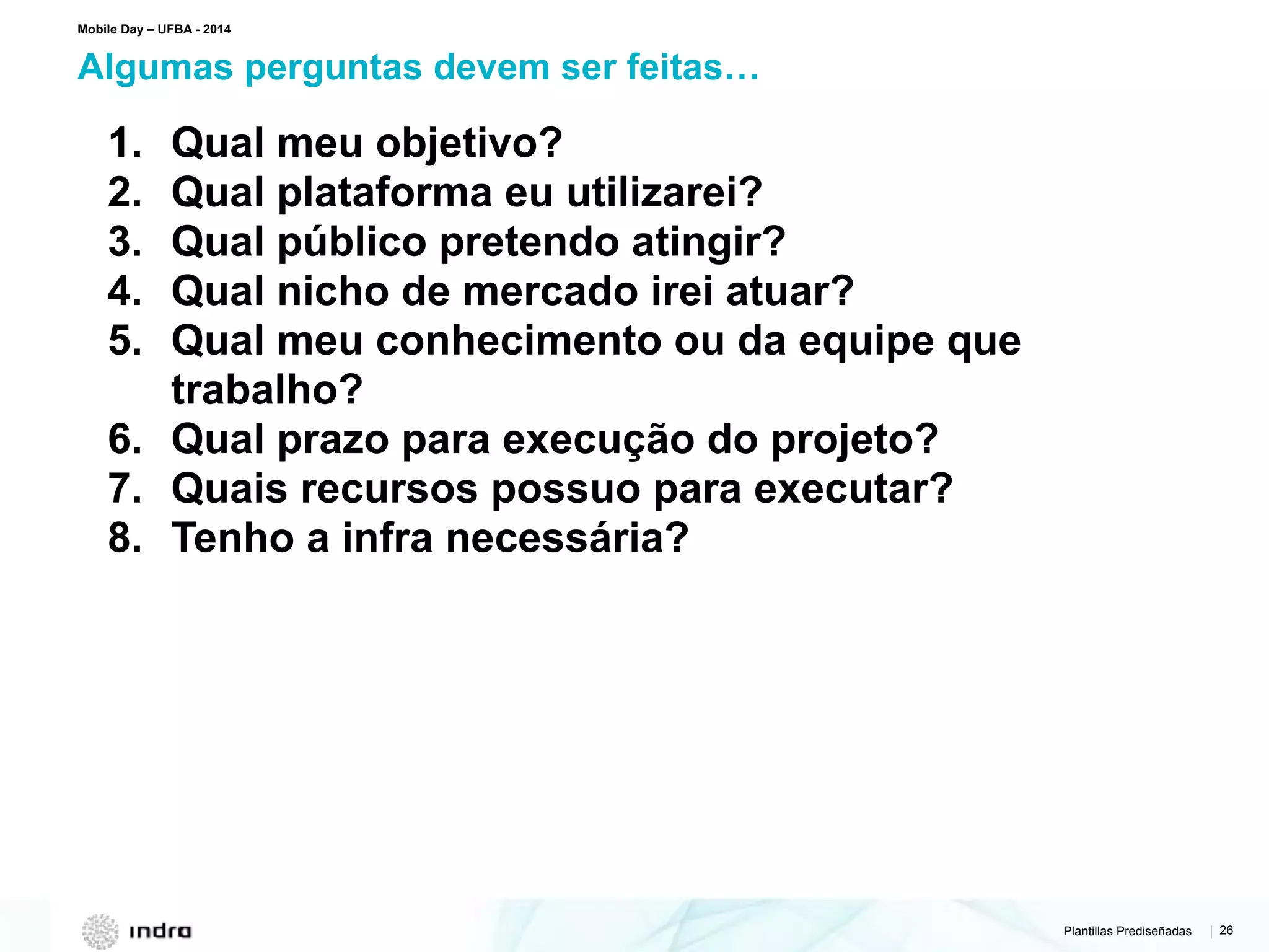 Plantillas Prediseñadas | 26
Algumas perguntas devem ser feitas…
Mobile Day – UFBA - 2014
1. Qual meu objetivo?
2. Qual plataforma eu utilizarei?
3. Qual público pretendo atingir?
4. Qual nicho de mercado irei atuar?
5. Qual meu conhecimento ou da equipe que
trabalho?
6. Qual prazo para execução do projeto?
7. Quais recursos possuo para executar?
8. Tenho a infra necessária?
 