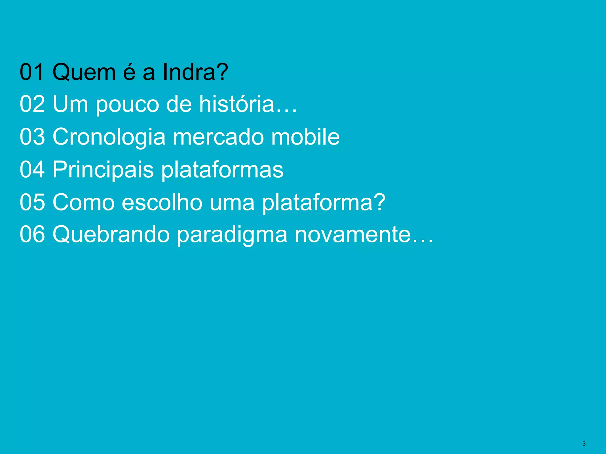 Plantillas Prediseñadas | 3
01 Quem é a Indra?
02 Um pouco de história…
03 Cronologia mercado mobile
04 Principais plataformas
05 Como escolho uma plataforma?
06 Quebrando paradigma novamente…
 