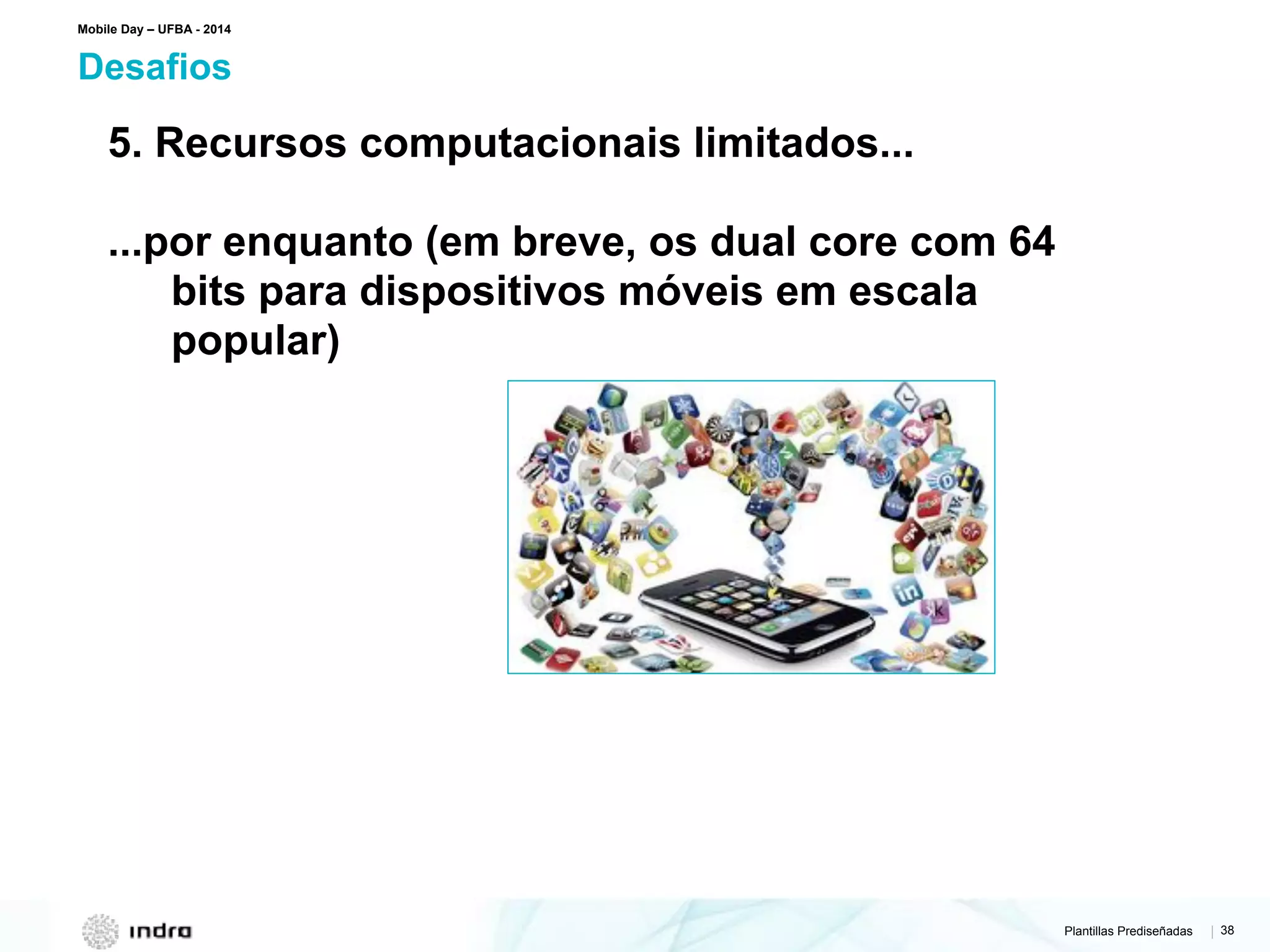 Plantillas Prediseñadas | 38
Desafios
Mobile Day – UFBA - 2014
5. Recursos computacionais limitados...
...por enquanto (em breve, os dual core com 64
bits para dispositivos móveis em escala
popular)
 