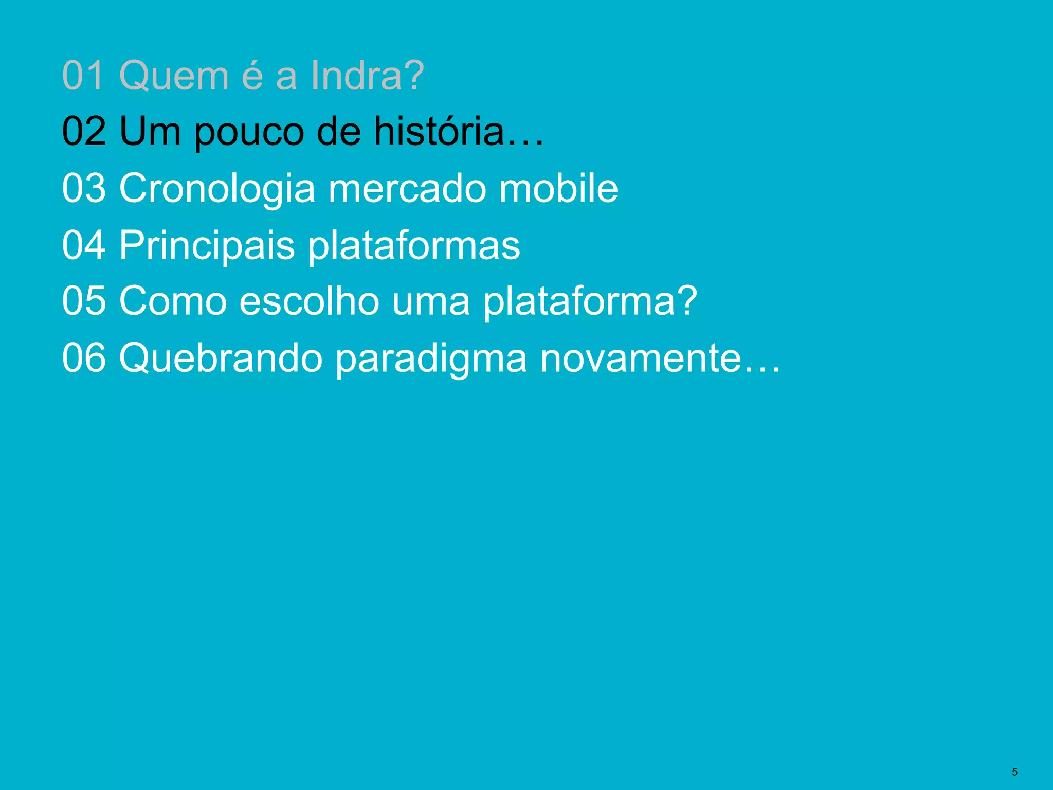 Plantillas Prediseñadas | 5
01 Quem é a Indra?
02 Um pouco de história…
03 Cronologia mercado mobile
04 Principais plataformas
05 Como escolho uma plataforma?
06 Quebrando paradigma novamente…
 