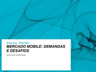 Mobile Day – UFBA/2014
Antonio Lazaro Carvalho Borges
MERCADO MOBILE: DEMANDAS
E DESAFIOS 
 