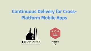 Continuous Delivery for Cross-
Platform Mobile Apps
Mobile
DC
 