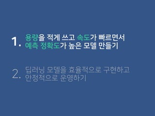 용량을 적게 쓰고 속도가 빠르면서
예측 정확도가 높은 모델 만들기1.
딥러닝 모델을 효율적으로 구현하고
안정적으로 운영하기2.
 