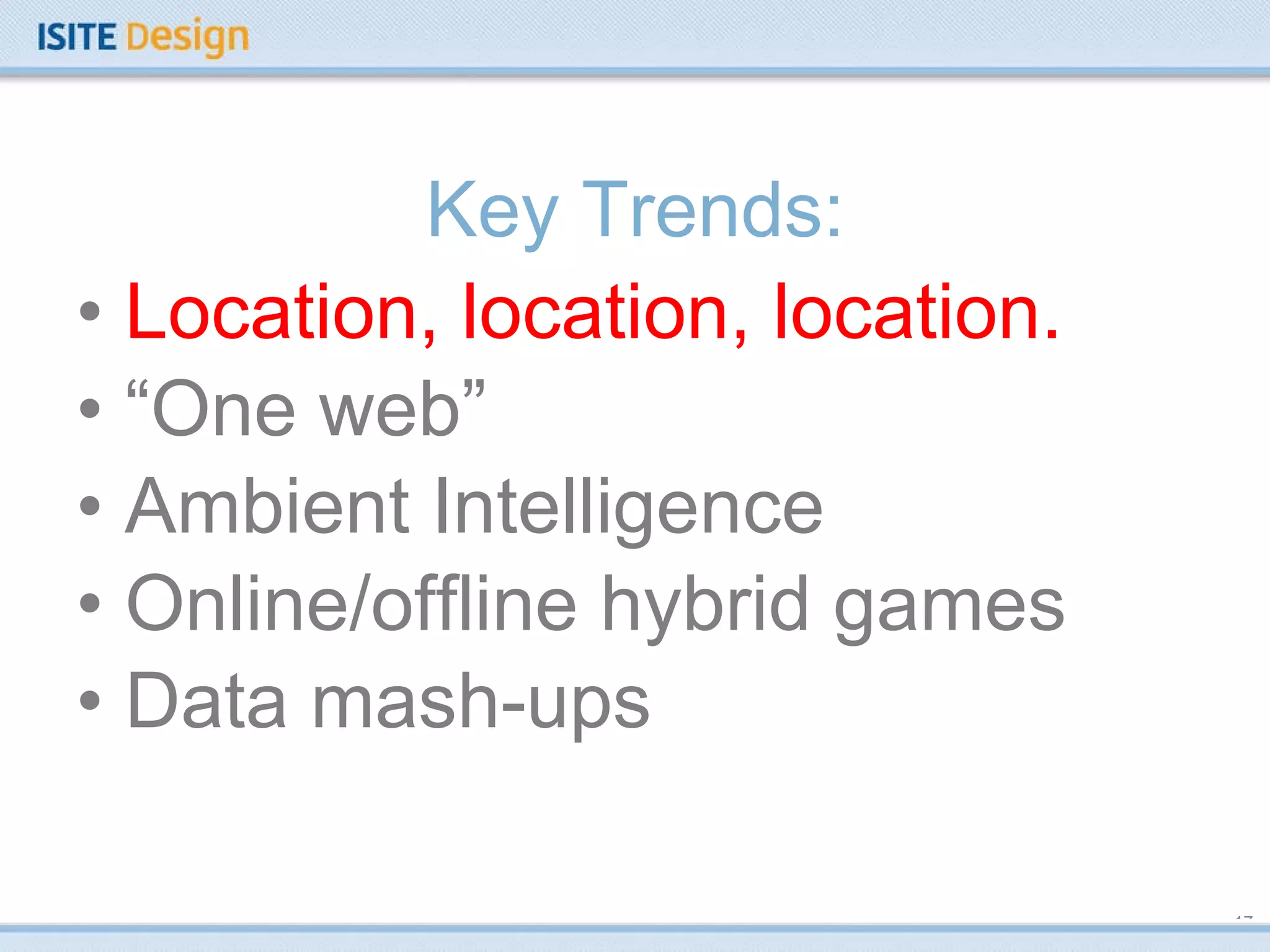 Key Trends: Location, location, location. “ One web” Ambient Intelligence Online/offline hybrid games Data mash-ups 
