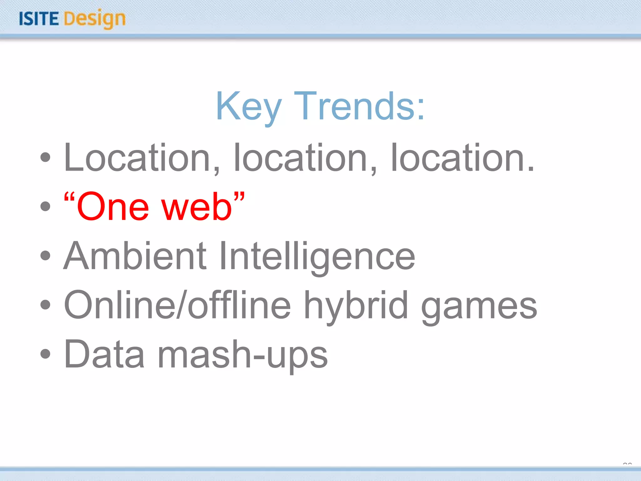 Key Trends: Location, location, location. “ One web” Ambient Intelligence Online/offline hybrid games Data mash-ups 