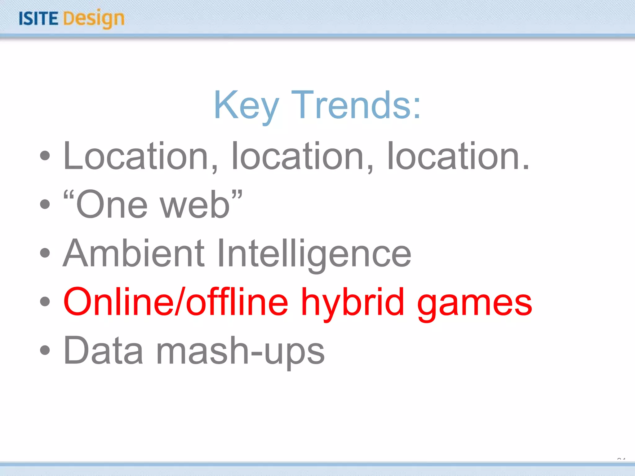 Key Trends: Location, location, location. “ One web” Ambient Intelligence Online/offline hybrid games Data mash-ups 