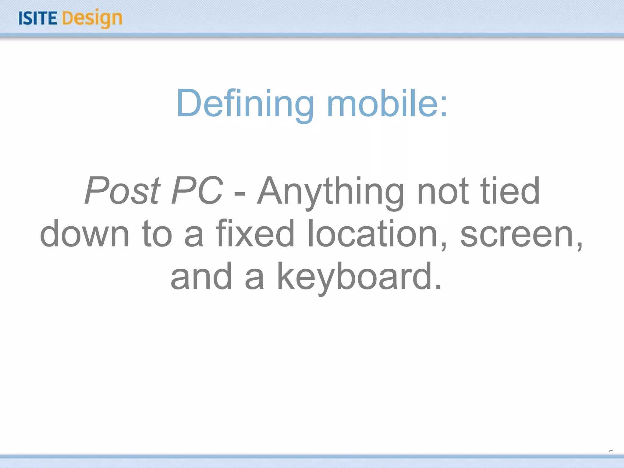 Defining mobile: Post PC  - Anything not tied down to a fixed location, screen, and a keyboard.  