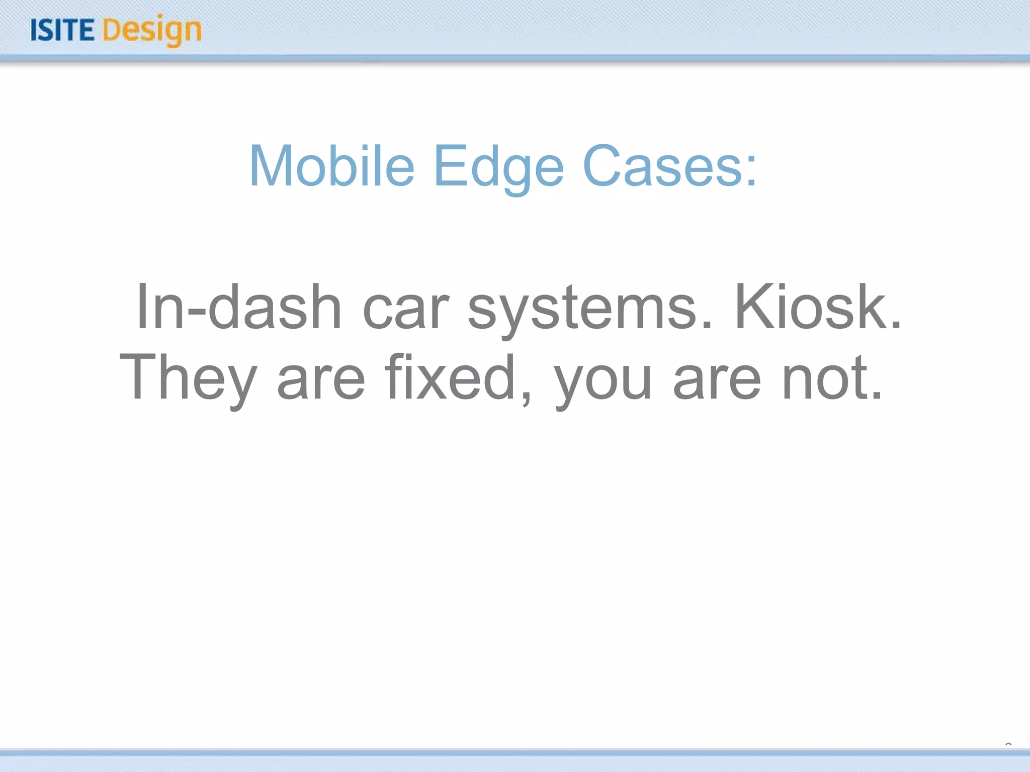 Mobile Edge Cases:  In-dash car systems. Kiosk. They are fixed, you are not.  