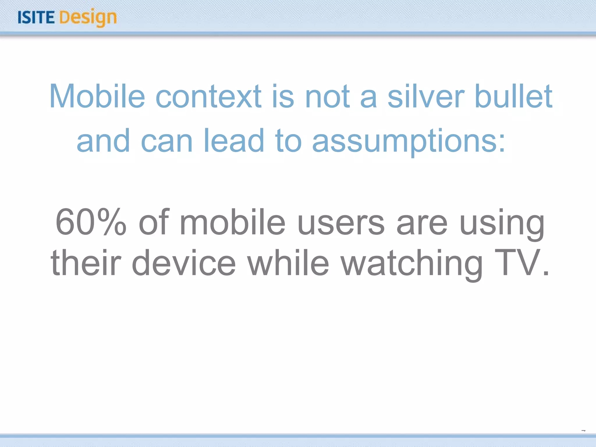 Mobile context is not a silver bullet and can lead to assumptions:  60% of mobile users are using their device while watching TV. 