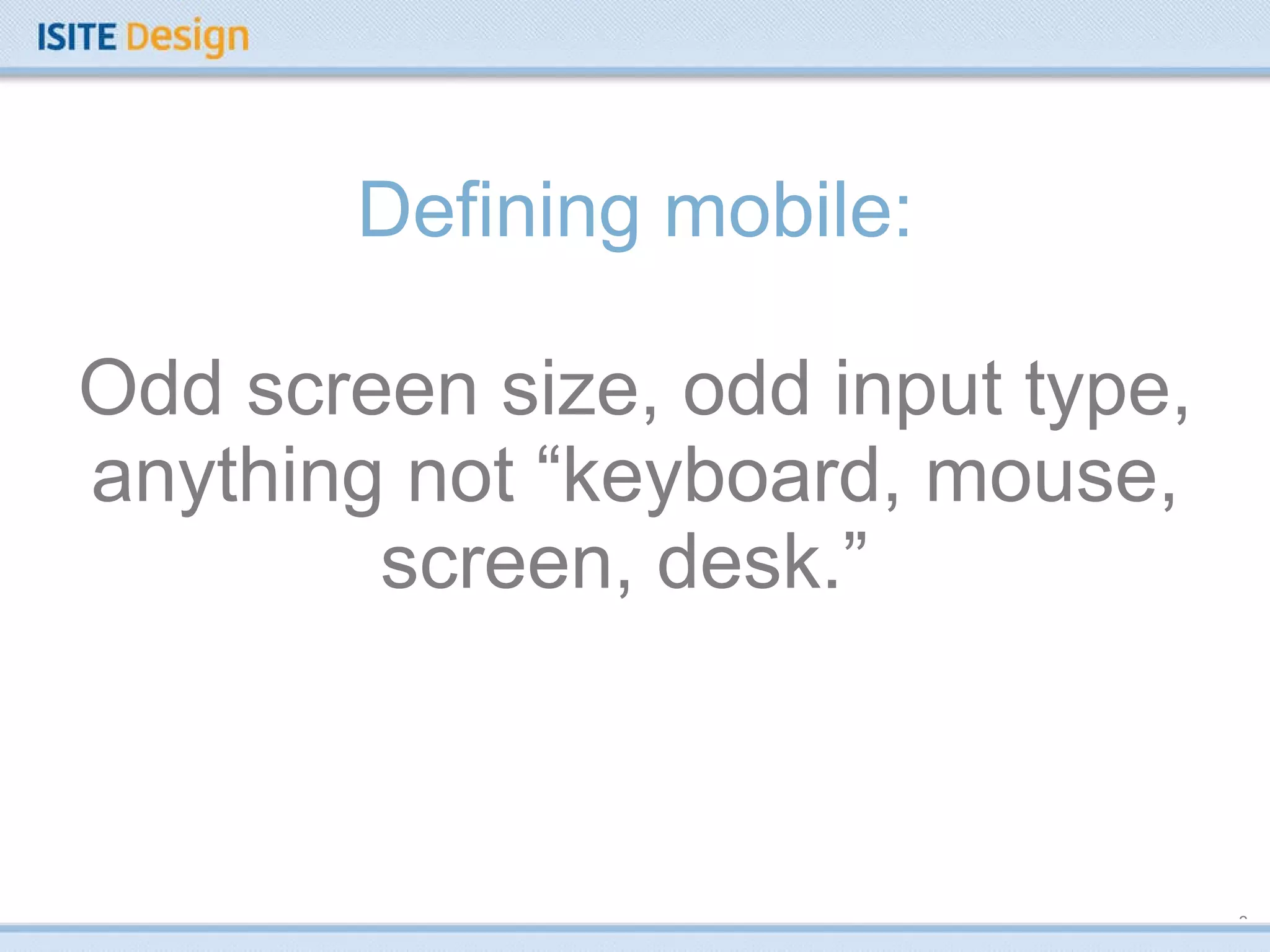 Defining mobile: Odd screen size, odd input type, anything not “keyboard, mouse, screen, desk.”  