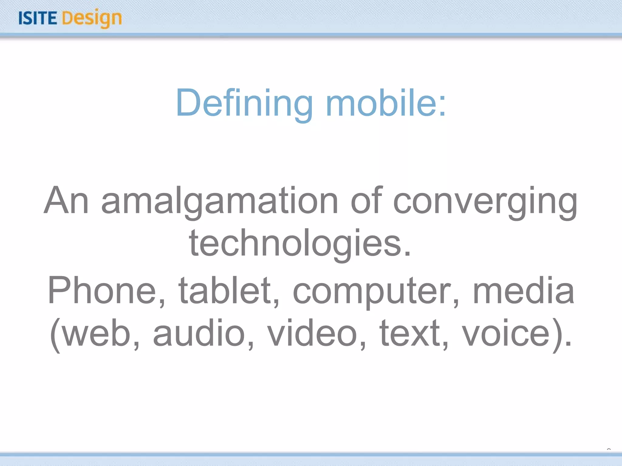 Defining mobile: An amalgamation of converging technologies.  Phone, tablet, computer, media (web, audio, video, text, voice). 
