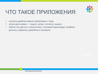 2014 
РЫНОК СЕЙЧАС: 
App Store: 
• 1,2 млн приложений и 75 млрд 
загрузок 
• в этом году присоединилось 
больше пользователей, чем за все 
прошлые годы вместе взятые 
Google Play: 
• Еще 1 млн приложений 
 