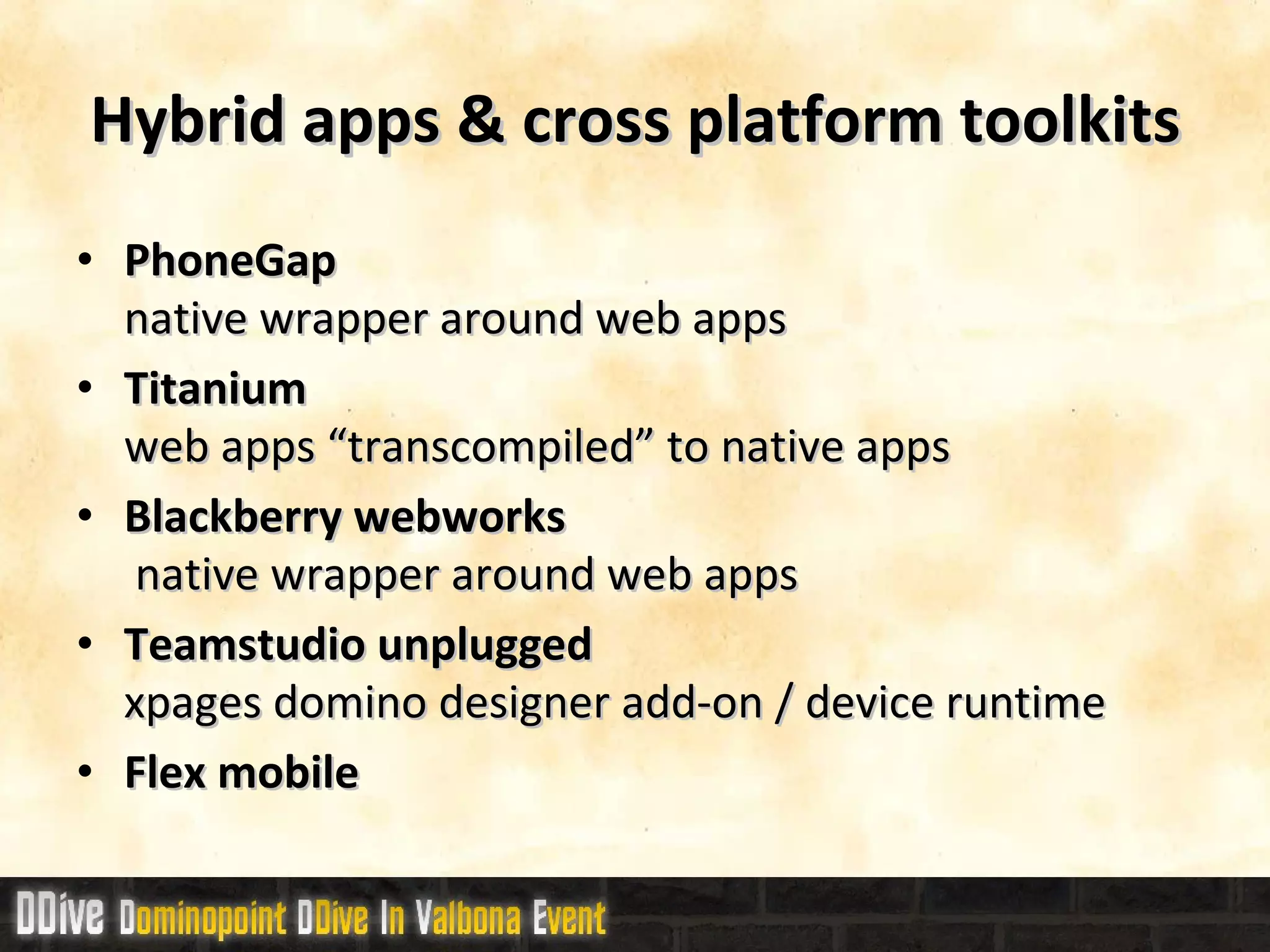 Hybrid  apps & cross platform toolkits PhoneGap native wrapper around web apps Titanium web apps “transcompiled” to native apps Blackberry webworks  native wrapper around web apps Teamstudio unplugged xpages domino designer add-on / device runtime Flex mobile 