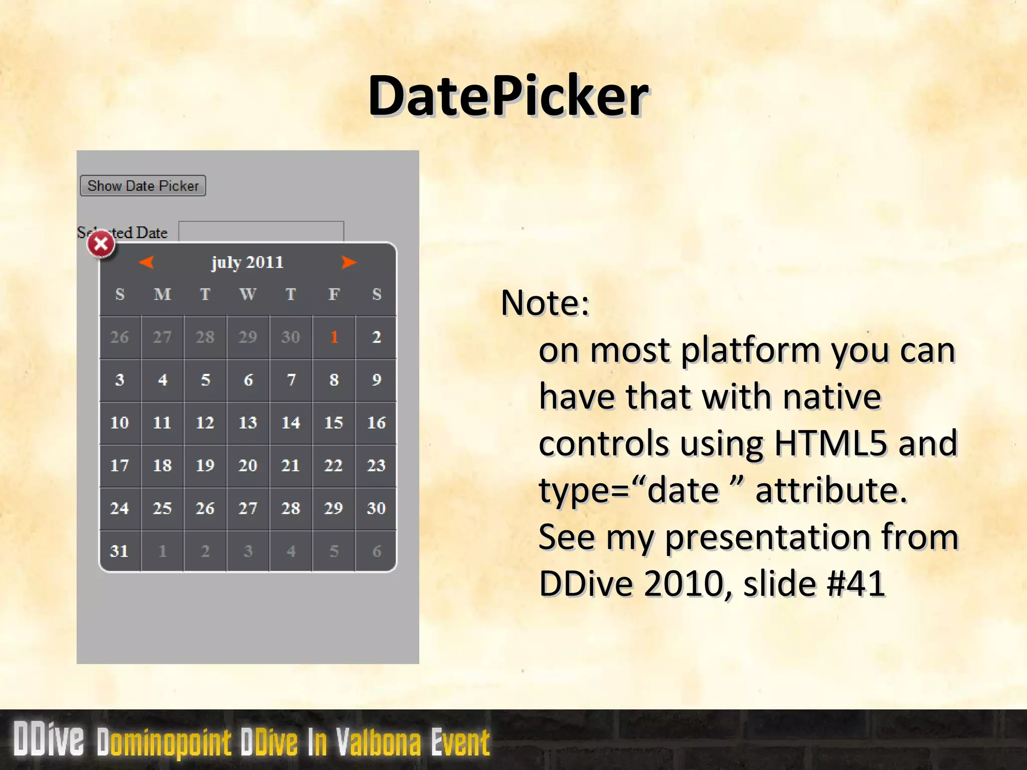 DatePicker  Note:  on most platform you can have that with native controls using HTML5 and type=“date ” attribute.  See my presentation from DDive 2010, slide #41 