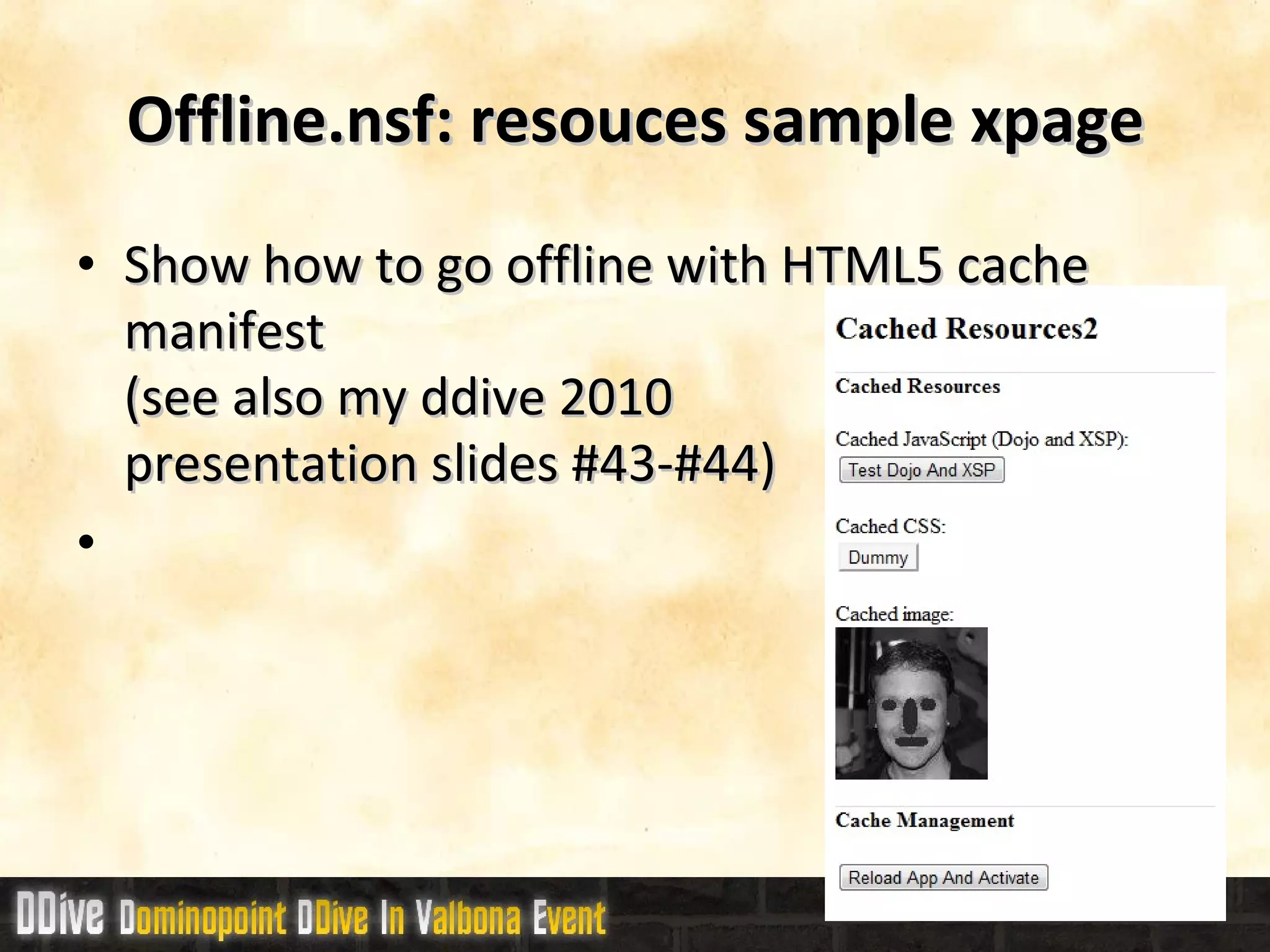 Offline.nsf: resouces sample xpage Show how to go offline with HTML5 cache manifest (see also my ddive 2010  presentation slides #43-#44) 