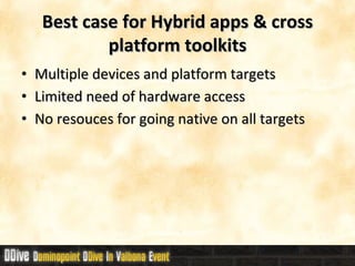 Best case for Hybrid  apps & cross platform toolkits Multiple devices and platform targets Limited need of hardware access No resouces for going native on all targets 