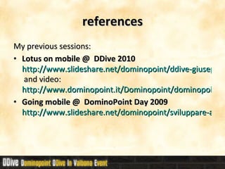 references My previous sessions: Lotus on mobile @  DDive 2010 http://www.slideshare.net/dominopoint/ddive-giuseppe-grasso-mobile-su-lotus  and video:  http://www.dominopoint.it/Dominopoint/dominopoint_blog.nsf/dx/ddive-il-video-di-sviluppo-mobile Going mobile @  DominoPoint Day 2009 http://www.slideshare.net/dominopoint/sviluppare-applicazioni-domino-web-per-dispositivi-mobili 