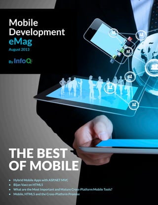 THE BEST
OF MOBILE
•	 Hybrid Mobile Apps with ASP.NET MVC
•	 Bijan Vaez on HTML5
•	 What are the Most Important and Mature Cross-Platform Mobile Tools?
•	 Mobile, HTML5 and the Cross-Platform Promise
Mobile
Development
eMag
August 2013
By
 