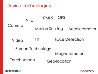 Device Technologies

                       HTML5    GPS
          NFC
Camera
                Motion Sensing        Accelerometer


  Video         Tilt           Face Detection

   Screen Technology
                               Magnetometer
 Touch screen            Geo-location
 