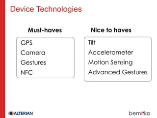 Device Technologies

    Must-haves         Nice to haves

  GPS                 Tilt
  Camera              Accelerometer
  Gestures            Motion Sensing
  NFC                 Advanced Gestures
 