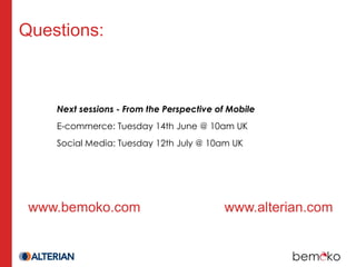 Questions:



    Next sessions - From the Perspective of Mobile
    E-commerce: Tuesday 14th June @ 10am UK
    Social Media: Tuesday 12th July @ 10am UK




 www.bemoko.com                           www.alterian.com
 