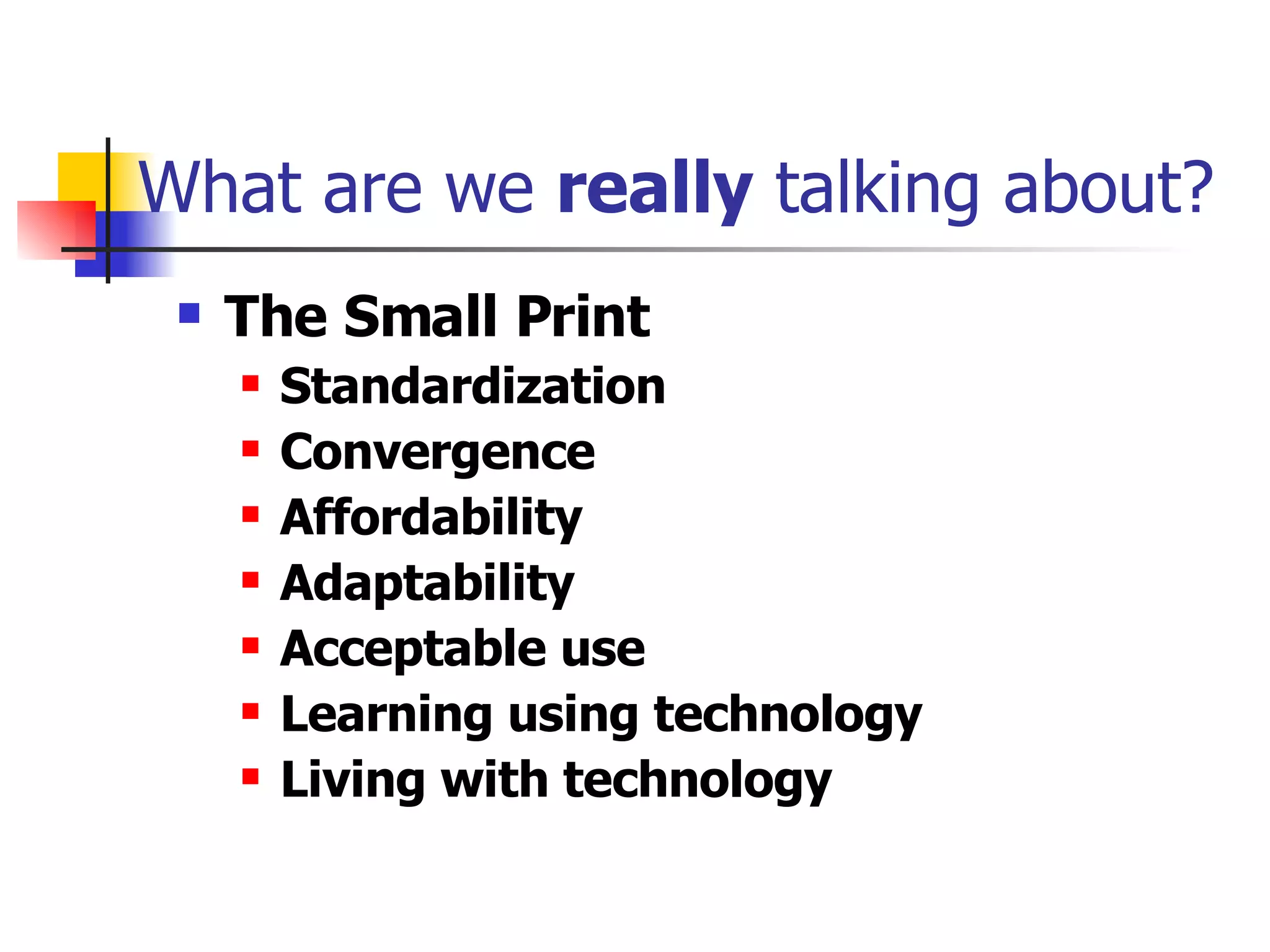 What are we  really  talking about? The Small Print Standardization Convergence Affordability Adaptability Acceptable use Learning using technology Living with technology 